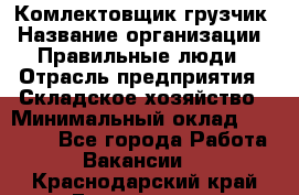 Комлектовщик-грузчик › Название организации ­ Правильные люди › Отрасль предприятия ­ Складское хозяйство › Минимальный оклад ­ 24 000 - Все города Работа » Вакансии   . Краснодарский край,Геленджик г.